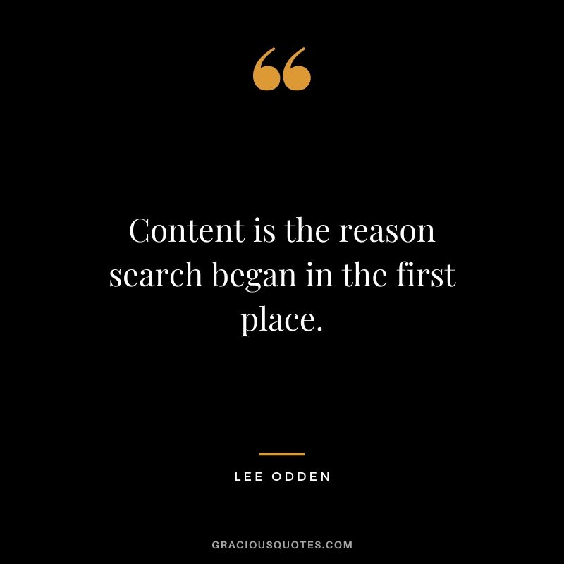 Content is the reason search began in the first place. - Lee Odden