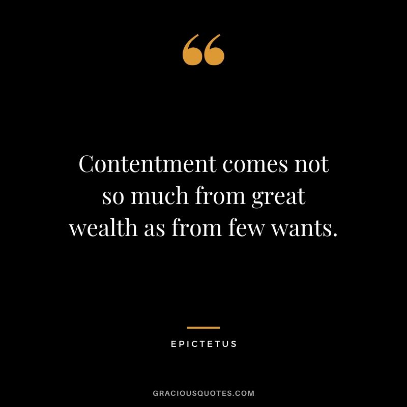 Contentment comes not so much from great wealth as from few wants. - Epictetus