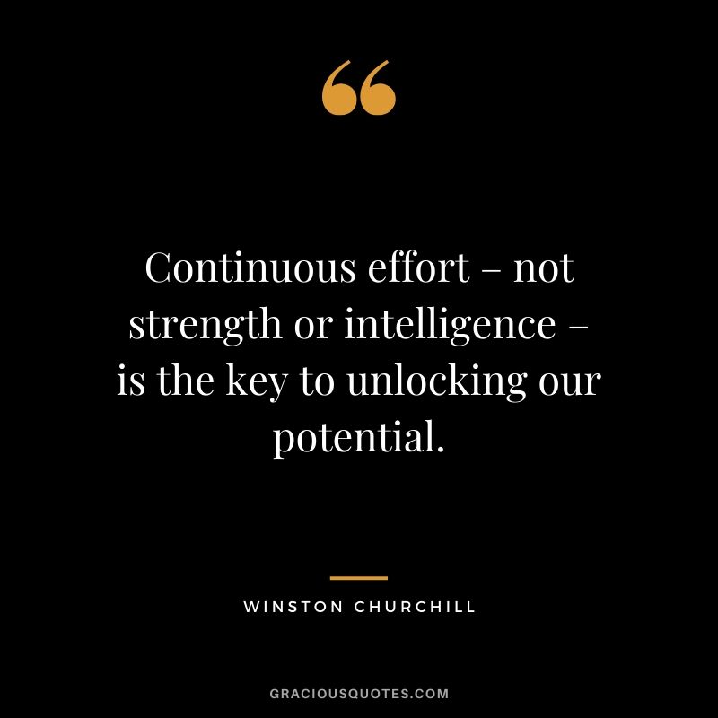 Continuous effort – not strength or intelligence – is the key to unlocking our potential. - Winston Churchill