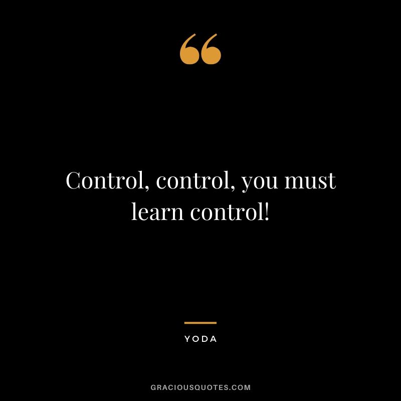 Control, control, you must learn control!