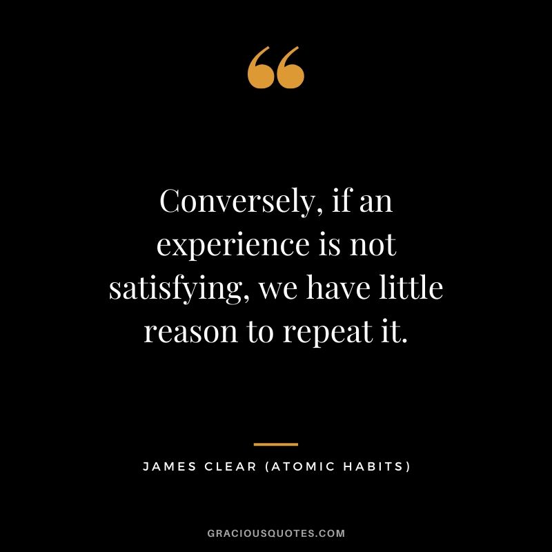 Conversely, if an experience is not satisfying, we have little reason to repeat it.