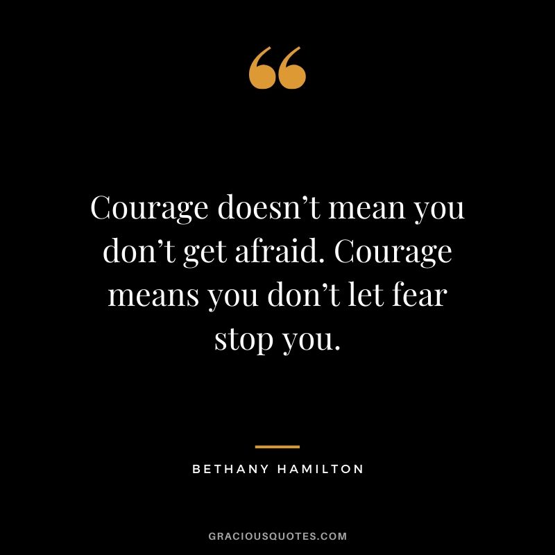 Courage doesn’t mean you don’t get afraid. Courage means you don’t let fear stop you. - Bethany Hamilton