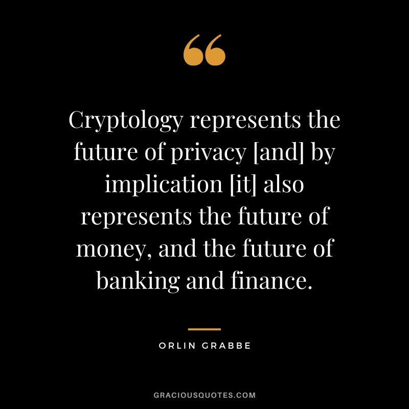 Cryptology represents the future of privacy [and] by implication [it] also represents the future of money, and the future of banking and finance. - Orlin Grabbe