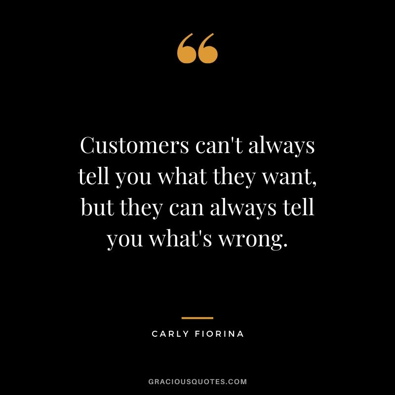 Customers can't always tell you what they want, but they can always tell you what's wrong. - Carly Fiorina