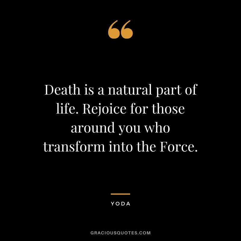 Death is a natural part of life. Rejoice for those around you who transform into the Force. - Yoda