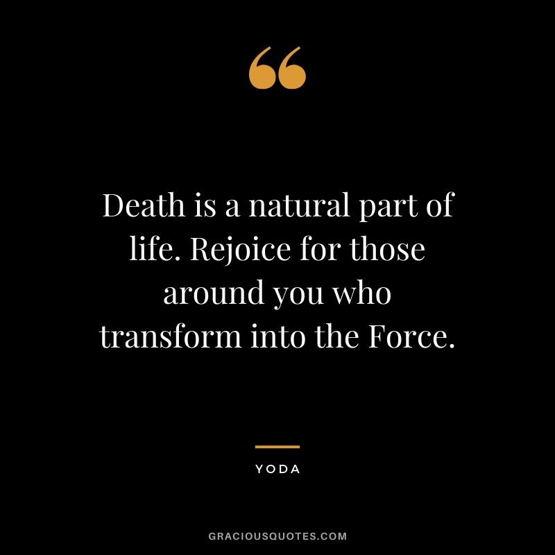 Death is a natural part of life. Rejoice for those around you who transform into the Force.