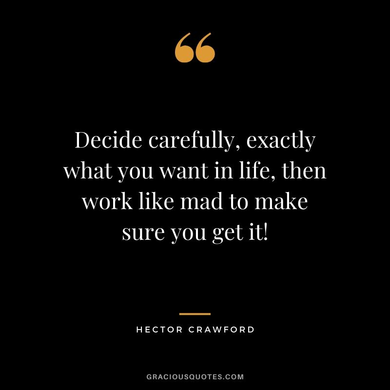Decide carefully, exactly what you want in life, then work like mad to make sure you get it! - Hector Crawford