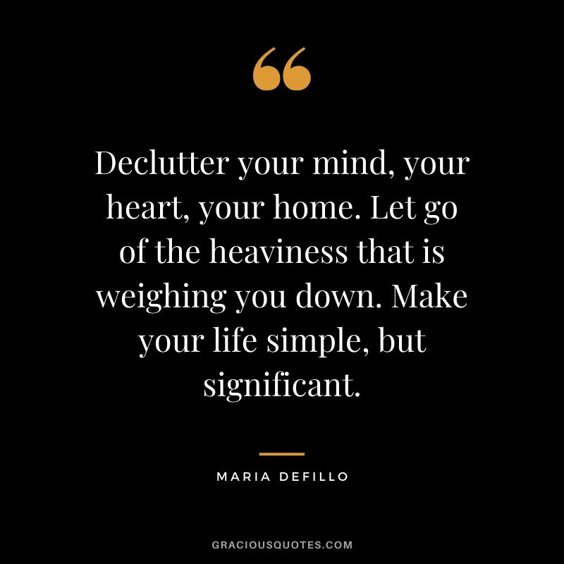 Declutter your mind, your heart, your home. Let go of the heaviness that is weighing you down. Make your life simple, but significant. - Maria Defillo