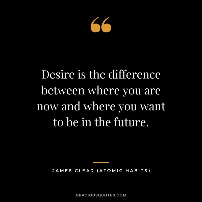 Desire is the difference between where you are now and where you want to be in the future.