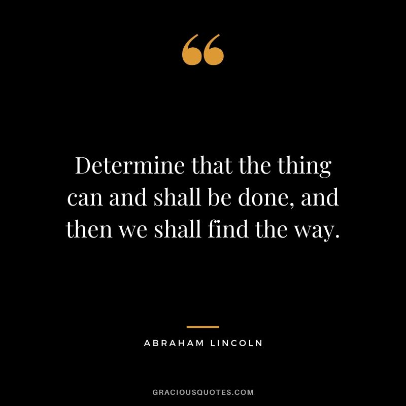 Determine that the thing can and shall be done, and then we shall find the way. - Abraham Lincoln