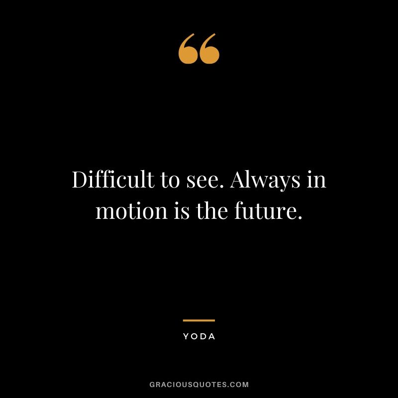 Difficult to see. Always in motion is the future.