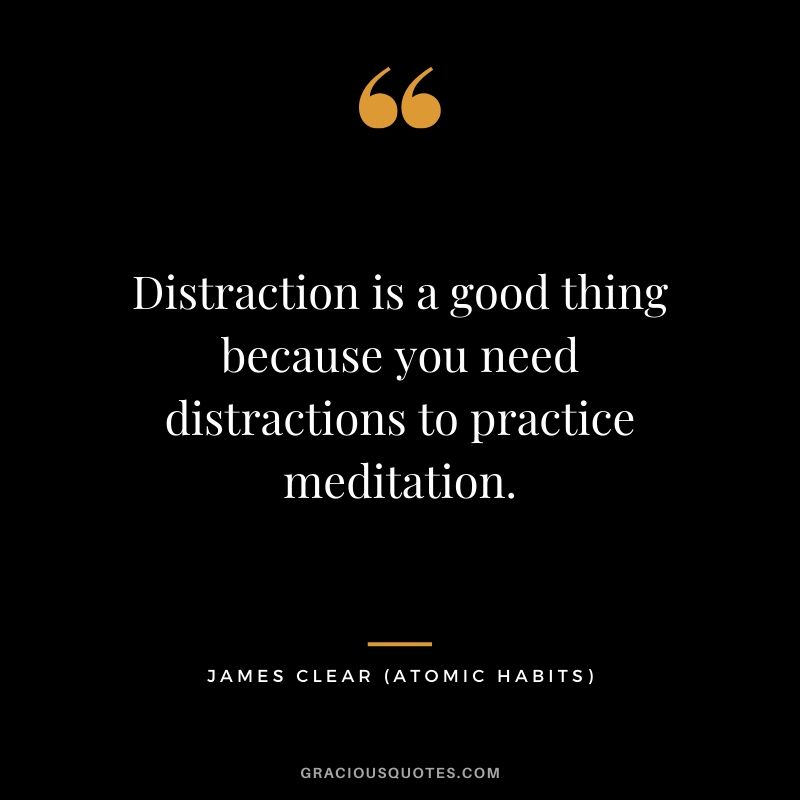 Distraction is a good thing because you need distractions to practice meditation.
