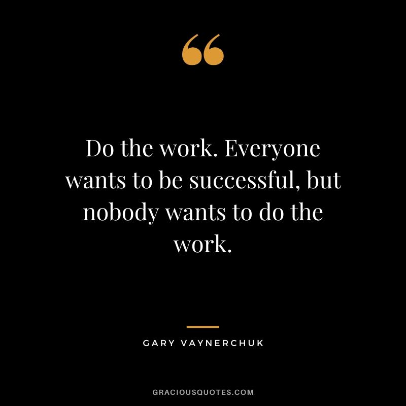 Do the work. Everyone wants to be successful, but nobody wants to do the work. - Gary Vaynerchuk