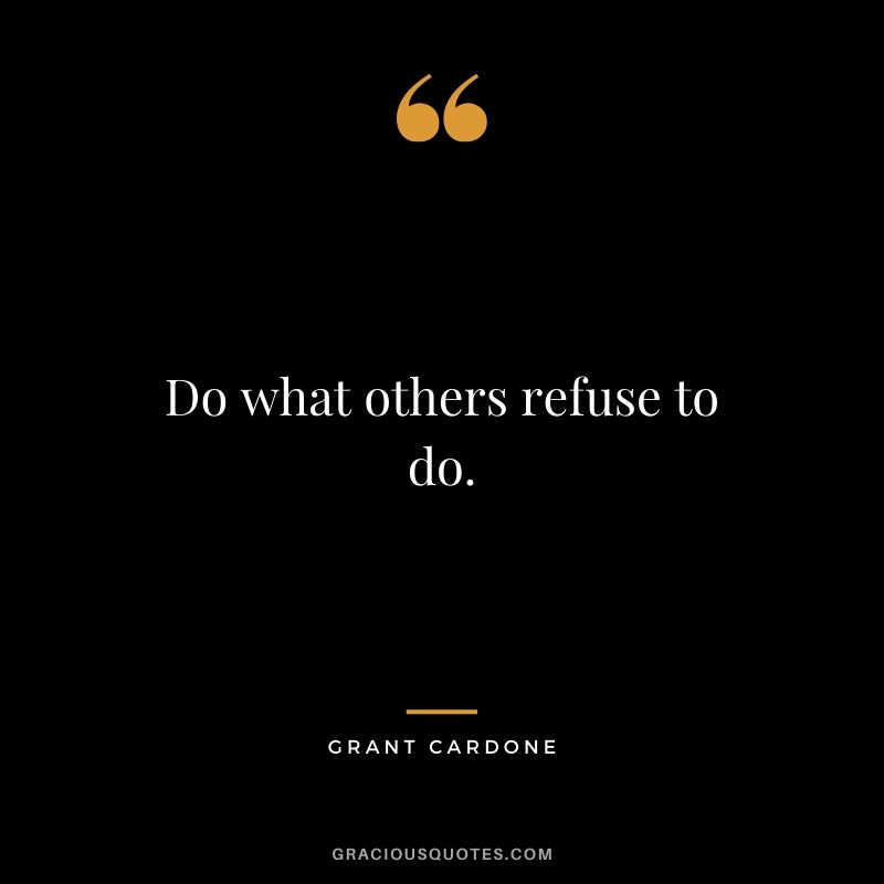 Do what others refuse to do.
