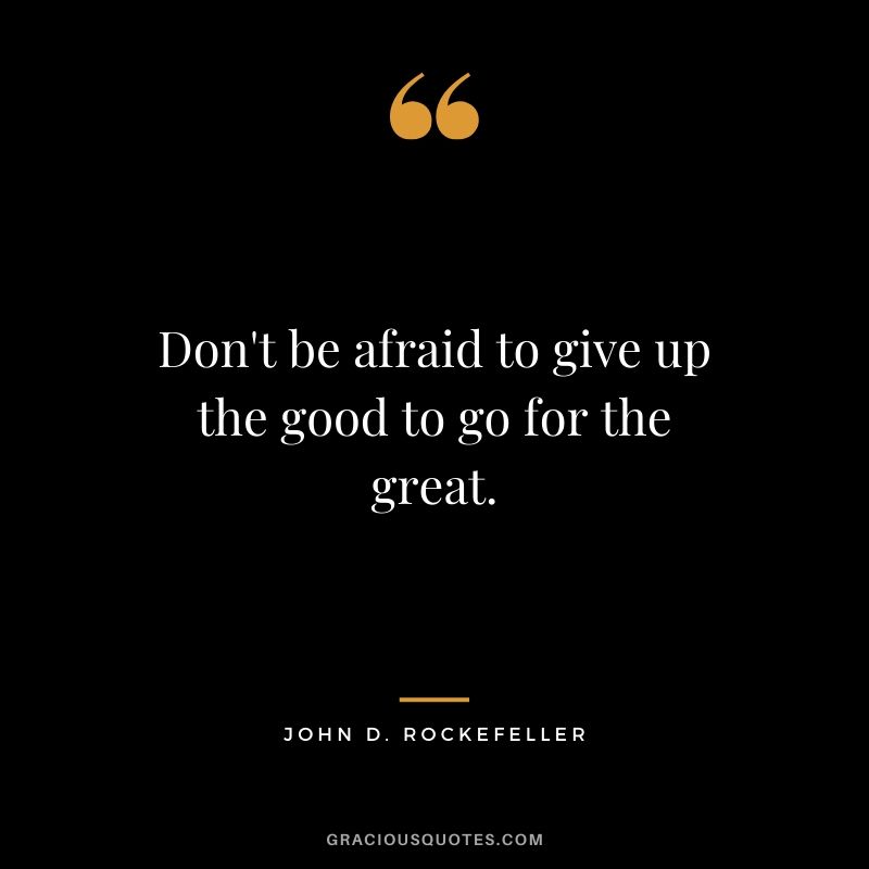 Don't be afraid to give up the good to go for the great. - John D. Rockefeller