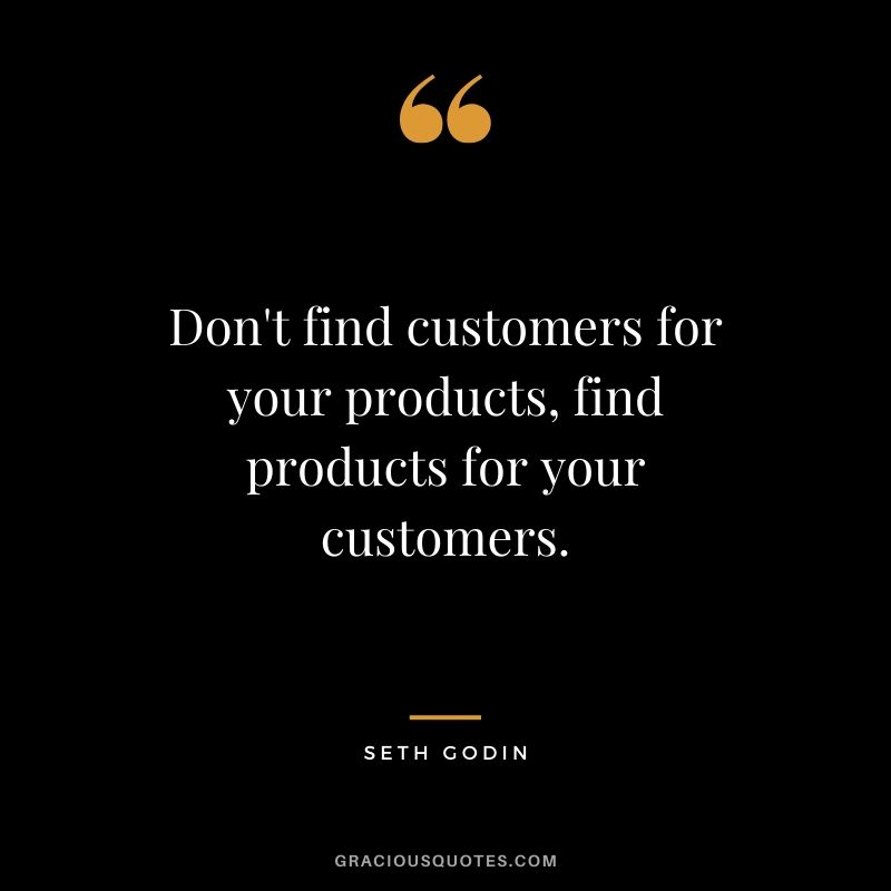 Don't find customers for your products, find products for your customers. - Seth Godin