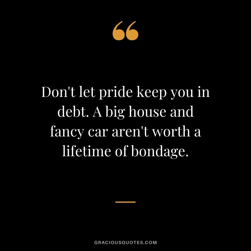 Don't let pride keep you in debt. A big house and fancy car aren't worth a lifetime of bondage.