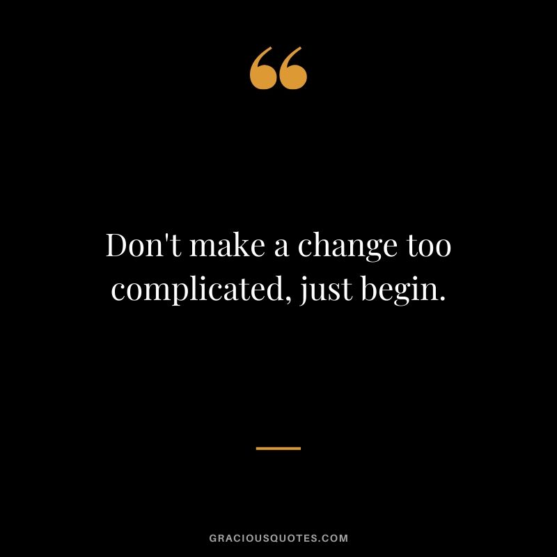 Don't make a change too complicated, just begin.