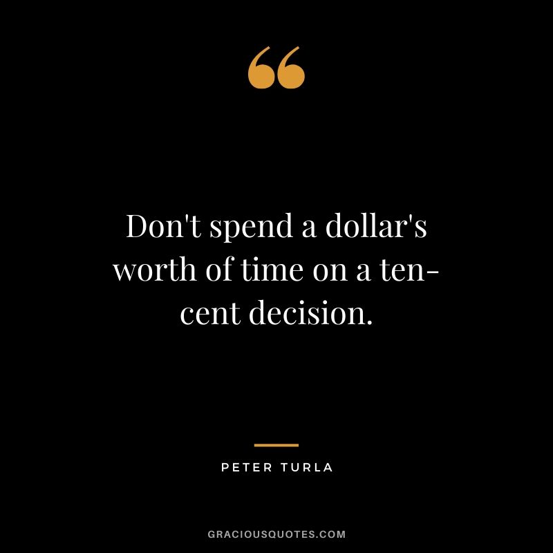 Don't spend a dollar's worth of time on a ten-cent decision. - Peter Turla