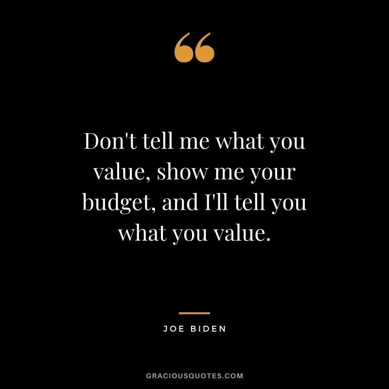 Don't tell me what you value, show me your budget, and I'll tell you what you value. - Joe Biden