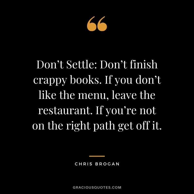 Don’t Settle: Don’t finish crappy books. If you don’t like the menu, leave the restaurant. If you’re not on the right path get off it. - Chris Brogan