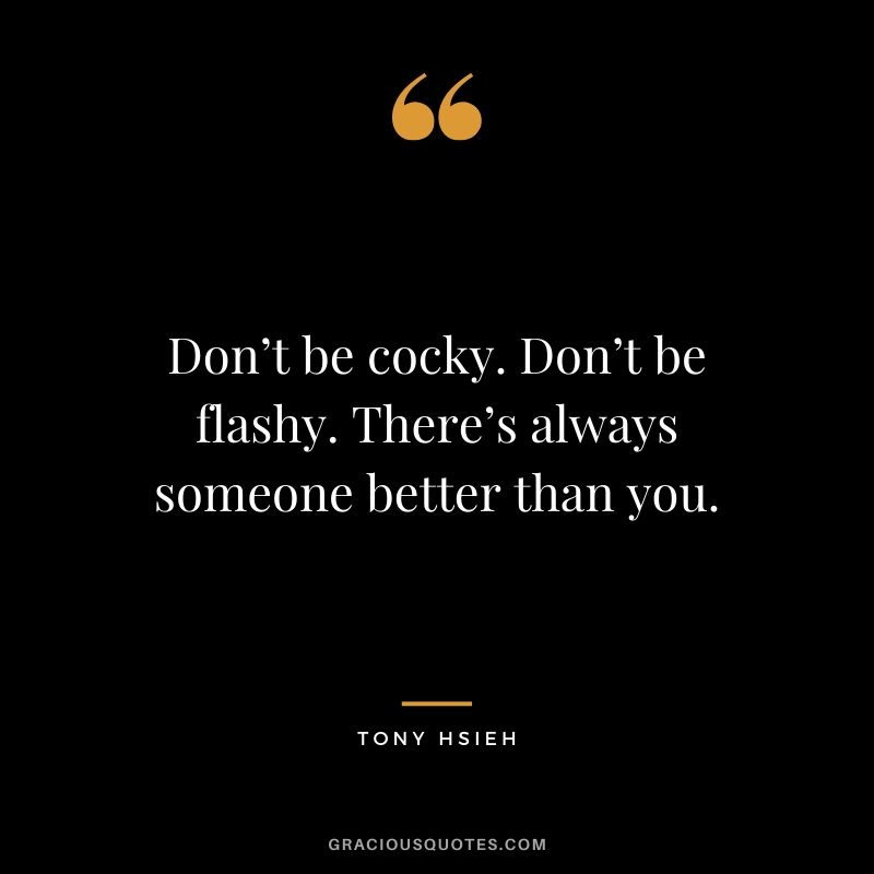 Don’t be cocky. Don’t be flashy. There’s always someone better than you. - Tony Hsieh