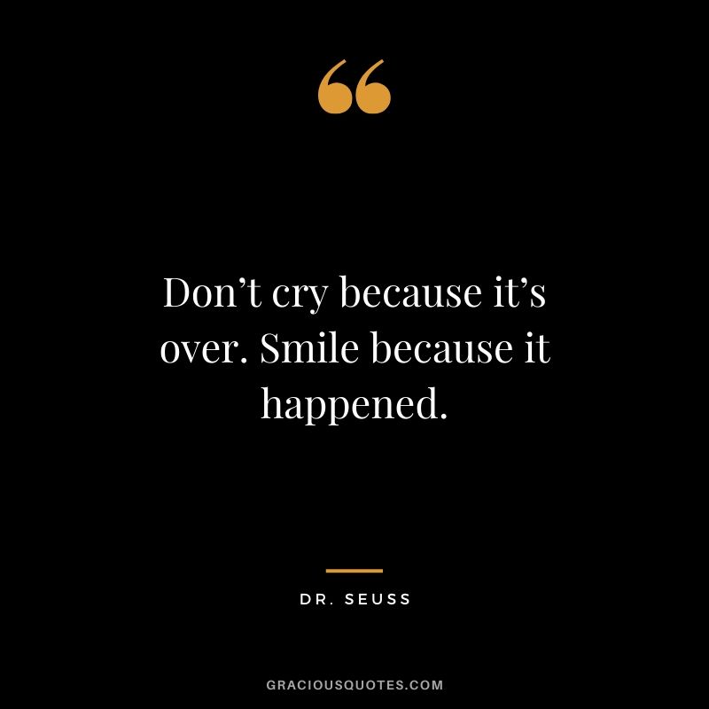Don’t cry because it’s over. Smile because it happened. - Dr. Seuss