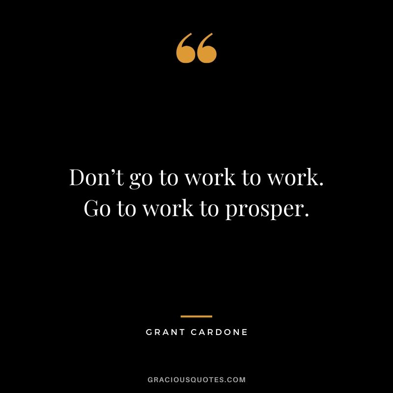 Don’t go to work to work. Go to work to prosper.