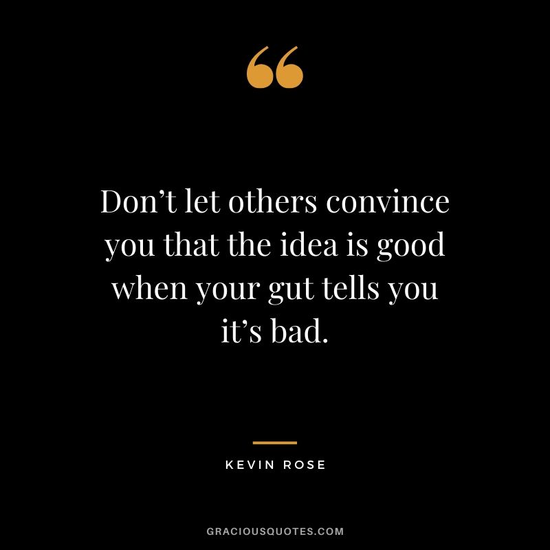 Don’t let others convince you that the idea is good when your gut tells you it’s bad.