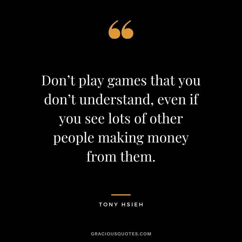 Don’t play games that you don’t understand, even if you see lots of other people making money from them. - Tony Hsieh