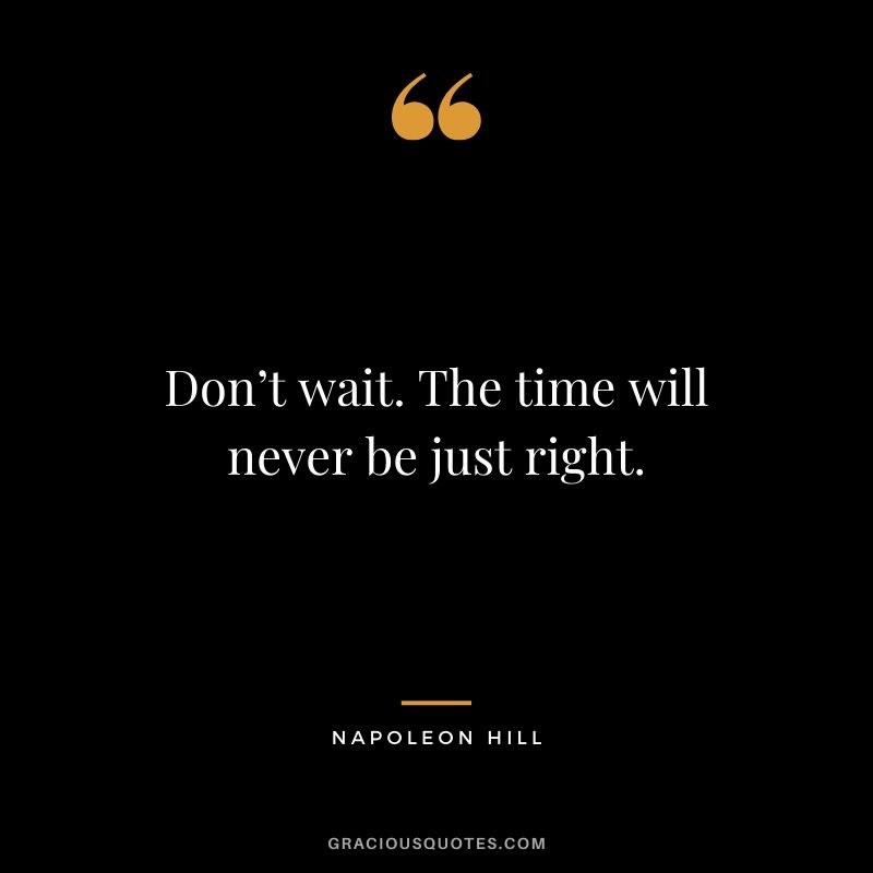 Don’t wait. The time will never be just right. - Napoleon Hill