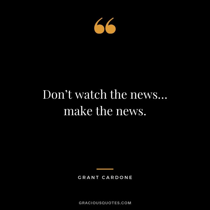 Don’t watch the news… make the news.