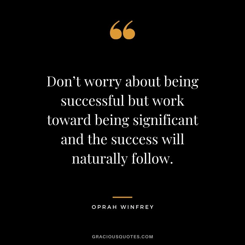 Don’t worry about being successful but work toward being significant and the success will naturally follow. - Oprah Winfrey