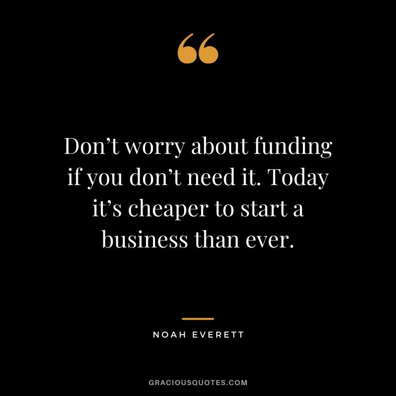 Don’t worry about funding if you don’t need it. Today it’s cheaper to start a business than ever. - Noah Everett
