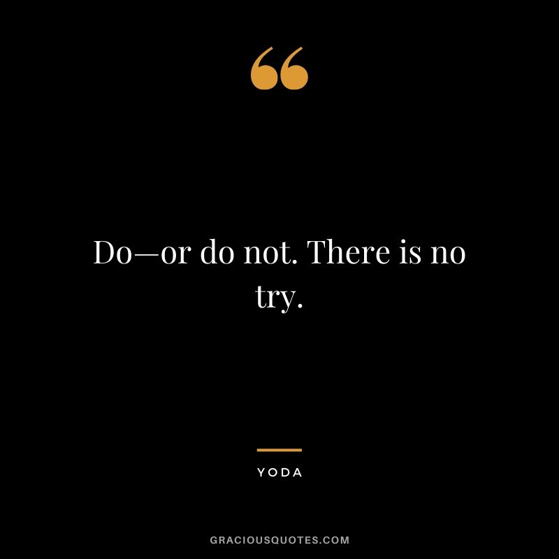 Do—or do not. There is no try. - Yoda