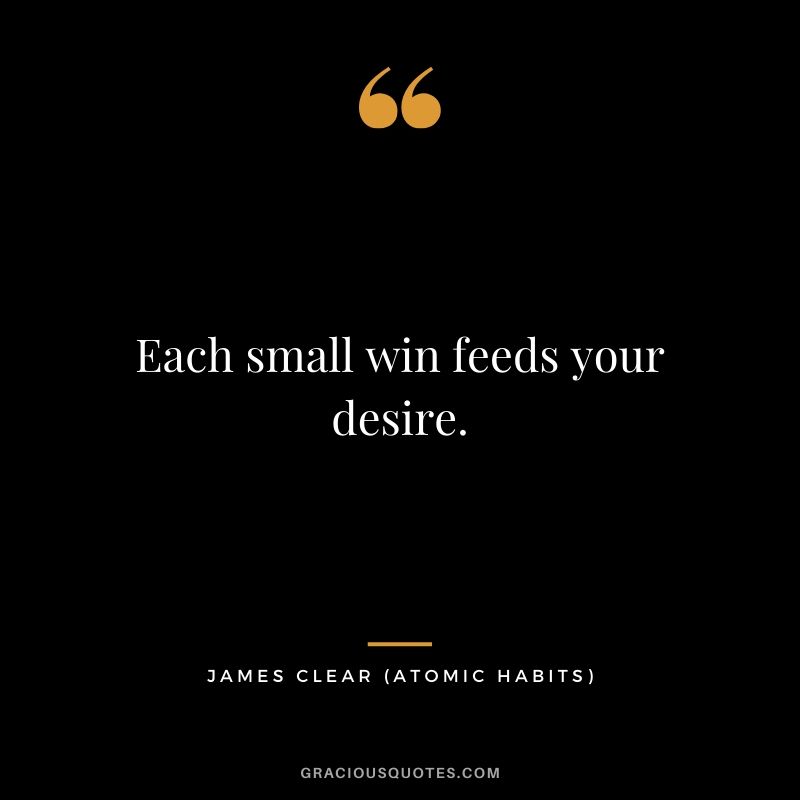 Each small win feeds your desire.