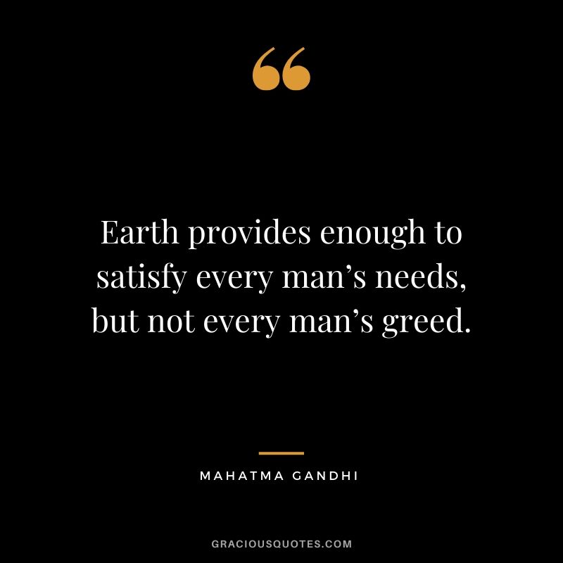 Earth provides enough to satisfy every man’s needs, but not every man’s greed.