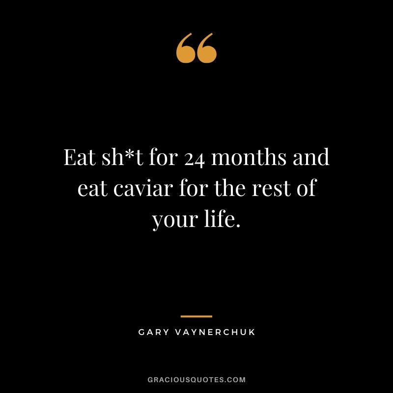 Eat sh*t for 24 months and eat caviar for the rest of your life.
