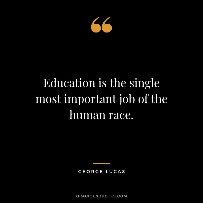 Education is the single most important job of the human race.