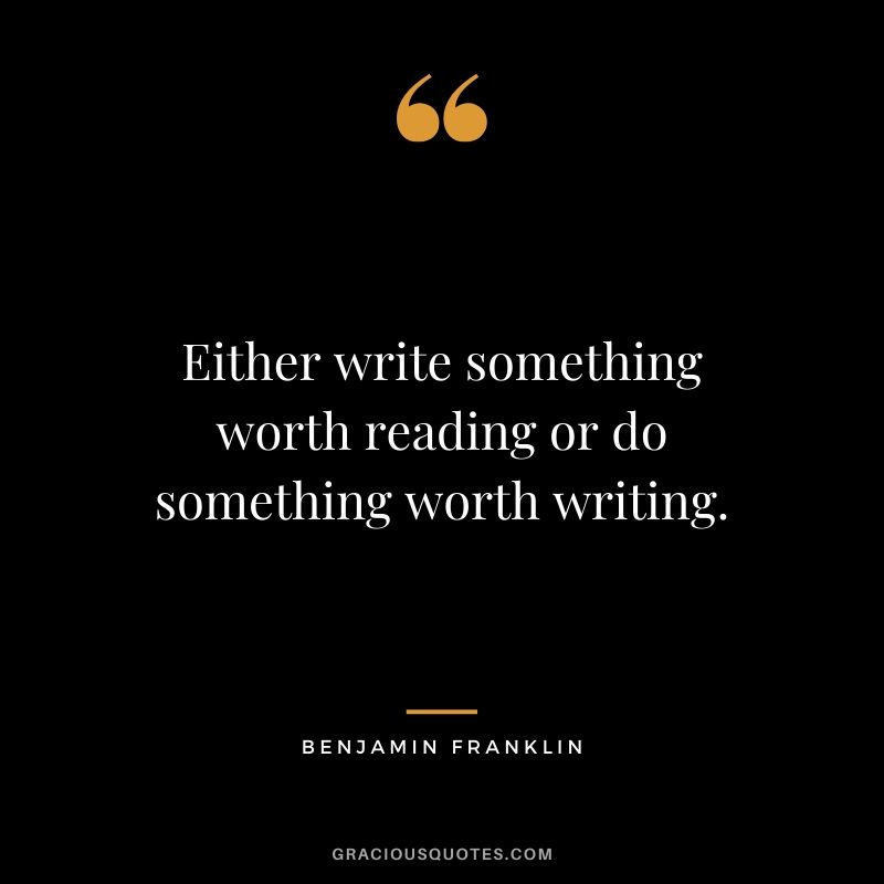 Either write something worth reading or do something worth writing. - Benjamin Franklin