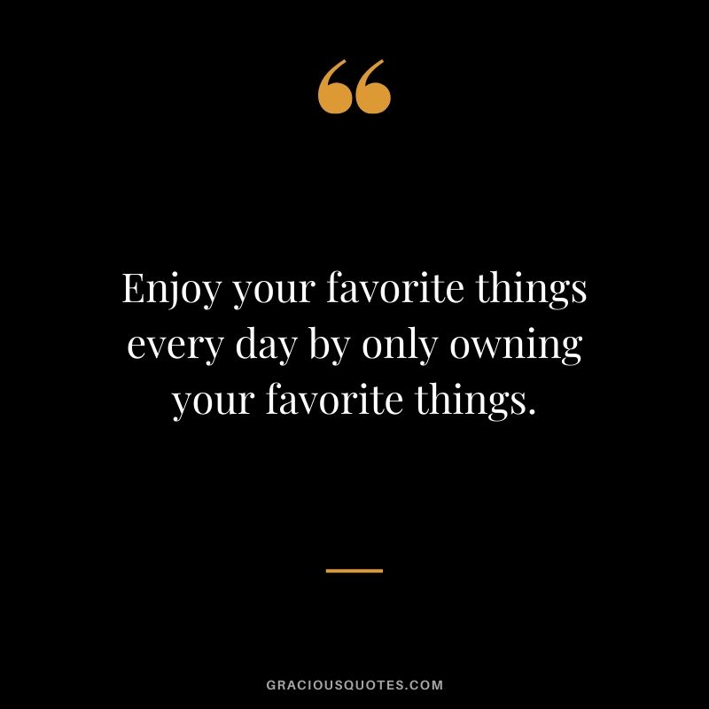 Enjoy your favorite things every day by only owning your favorite things.