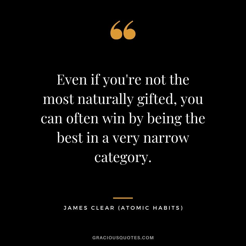 Even if you're not the most naturally gifted, you can often win by being the best in a very narrow category.