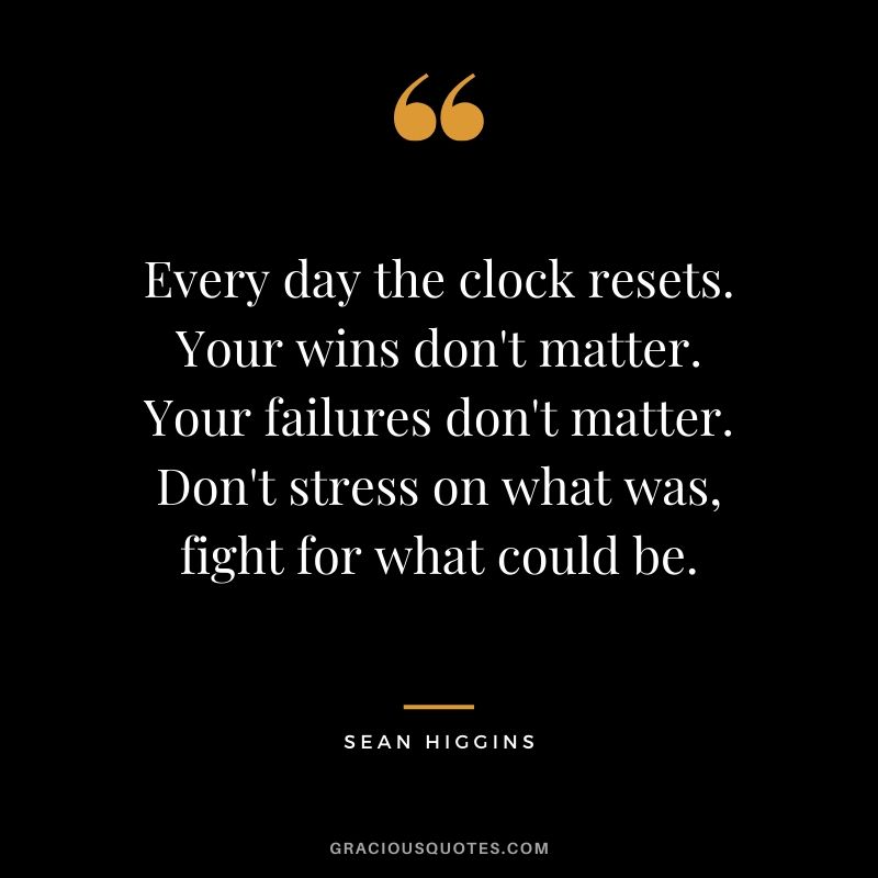 Every day the clock resets. Your wins don't matter. Your failures don't matter. Don't stress on what was, fight for what could be. - Sean Higgins