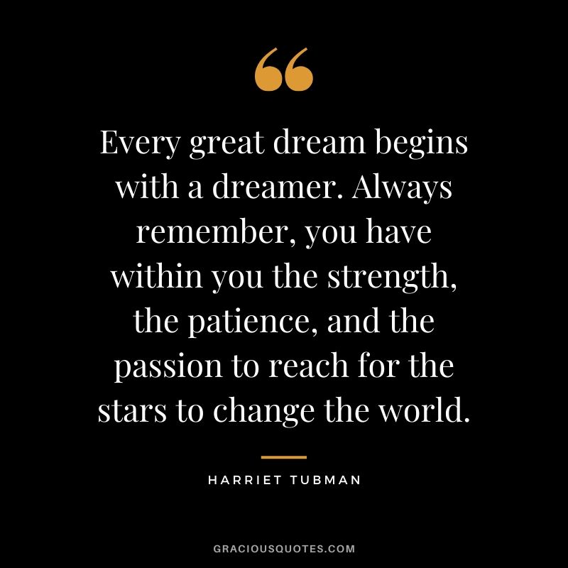 Every great dream begins with a dreamer. Always remember, you have within you the strength, the patience, and the passion to reach for the stars to change the world. - Harriet Tubman