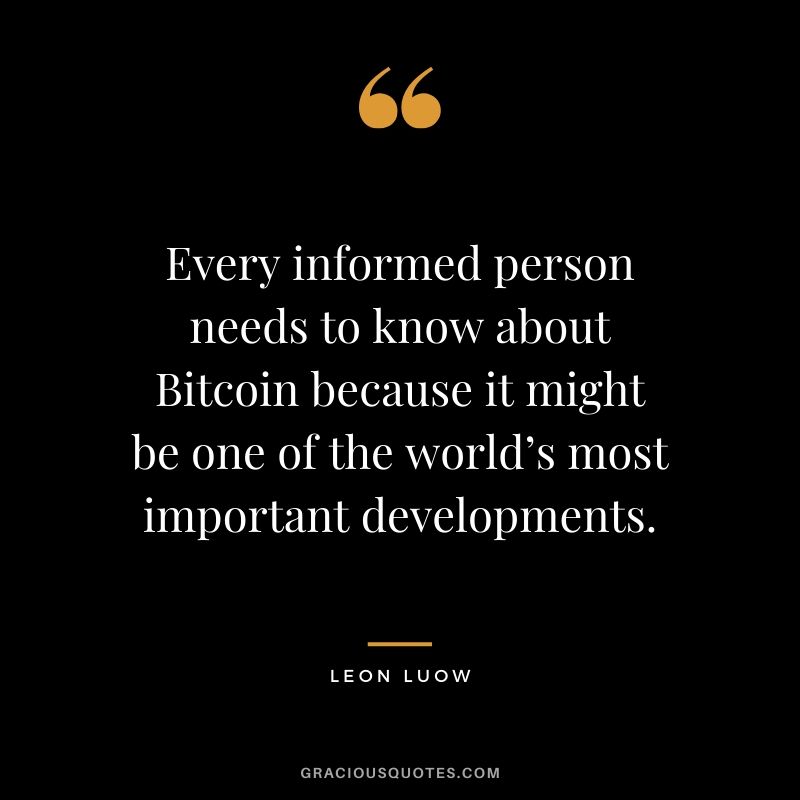 Every informed person needs to know about Bitcoin because it might be one of the world’s most important developments. - Leon Luow