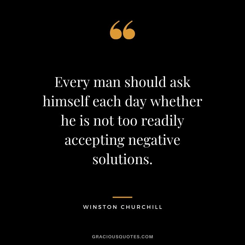 Every man should ask himself each day whether he is not too readily accepting negative solutions.