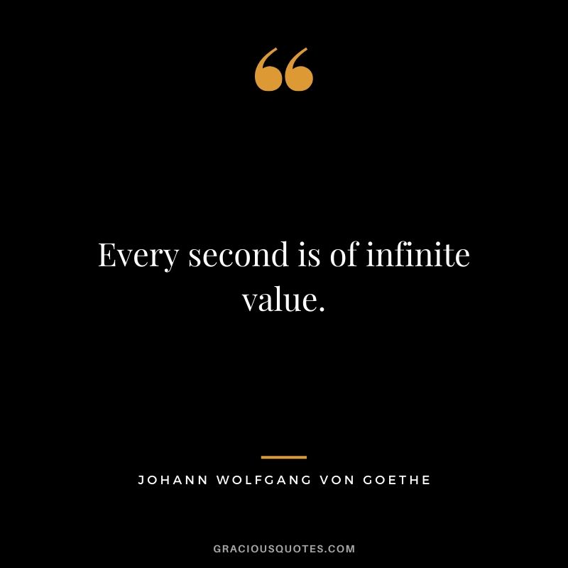 Every second is of infinite value. - Johann Wolfgang von Goethe