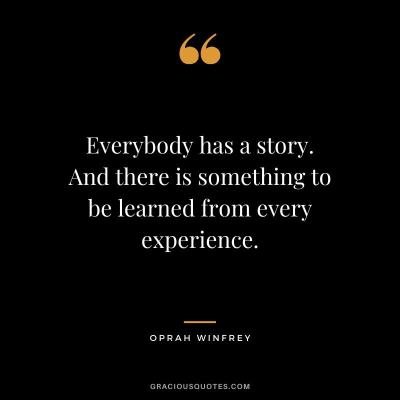Everybody has a story. And there is something to be learned from every experience.