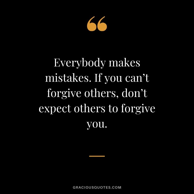 Everybody makes mistakes. If you can’t forgive others, don’t expect others to forgive you.
