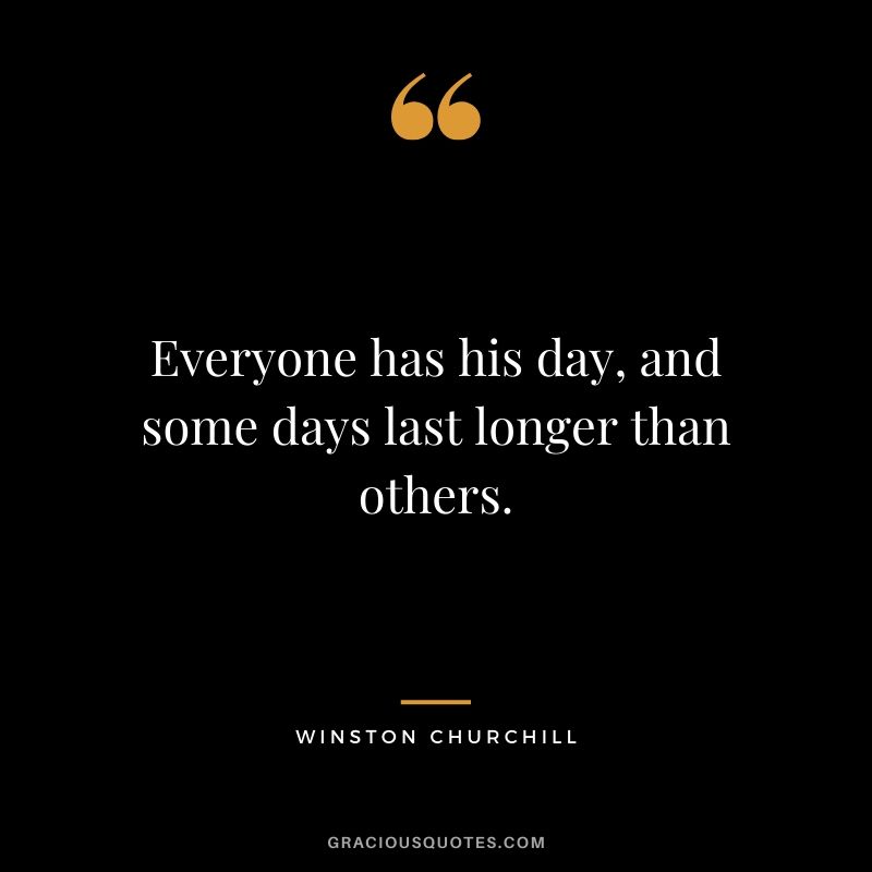 Everyone has his day, and some days last longer than others.